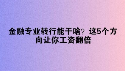 金融专业转行能干啥？这5个方向让你工资翻倍