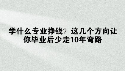 学什么专业挣钱？这几个方向让你毕业后少走10年弯路