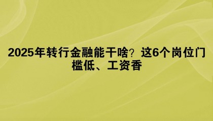 2025年转行金融能干啥？这6个岗位门槛低、工资香