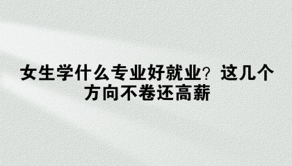 女生学什么专业好就业？这几个方向不卷还高薪