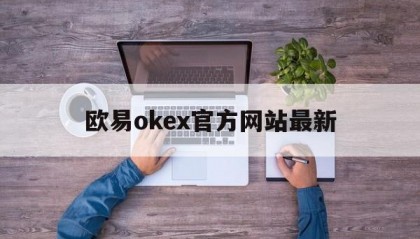 欧易okex官方网站最新(ok欧意交易平台电脑版下载官方)