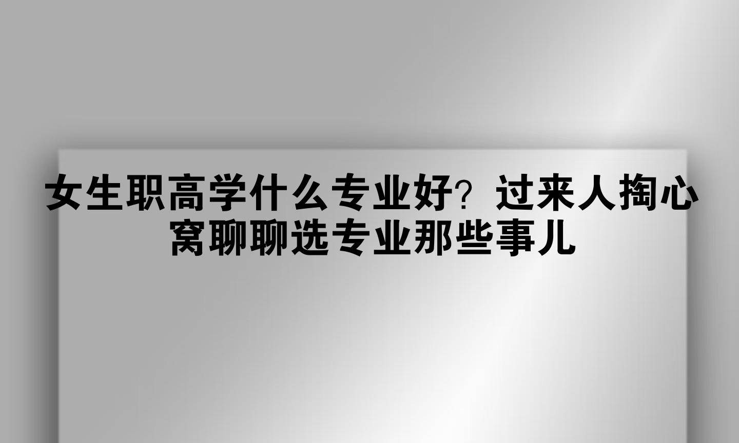 女生职高学什么专业好？过来人掏心窝聊聊选专业那些事儿