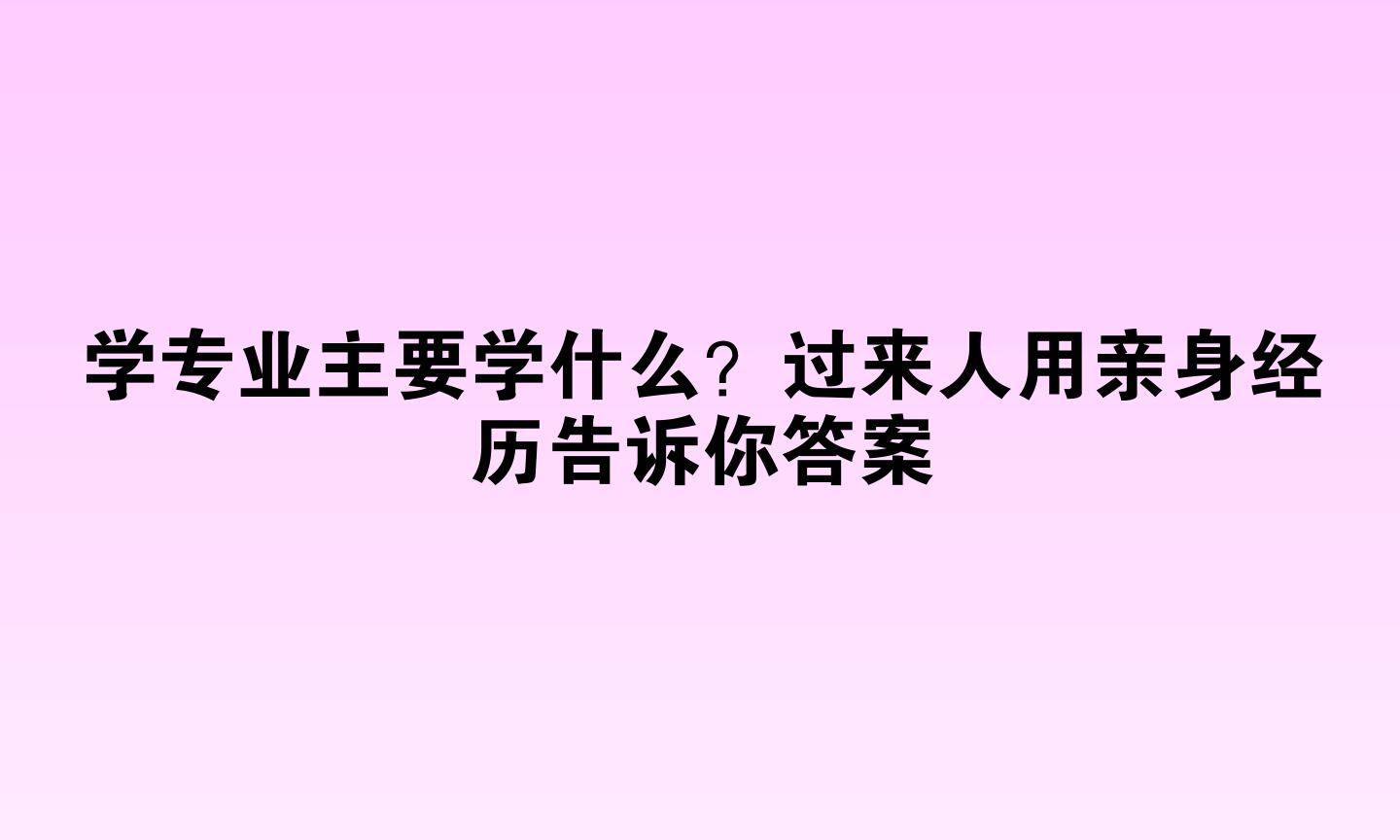 学专业主要学什么？过来人用亲身经历告诉你答案
