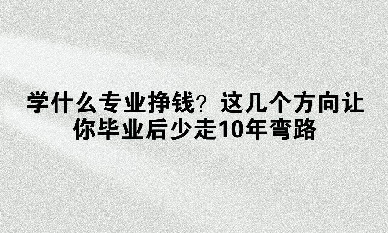 学什么专业挣钱？这几个方向让你毕业后少走10年弯路